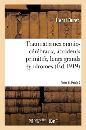 Traumatismes Cranio-Cérébraux, Accidents Primitifs, Leurs Grands Syndromes. Tome II. Partie 2 de Henri Duret