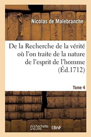 de la Recherche de la Vérité Où l'On Traite de la Nature de l'Esprit de l'Homme. Tome 4 de Nicolas de Malebranche