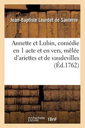 Annette Et Lubin, Comédie En 1 Acte Et En Vers, Mêlée d'Ariettes Et de Vaudevilles de Jean-Baptiste Lourdet de Santerre