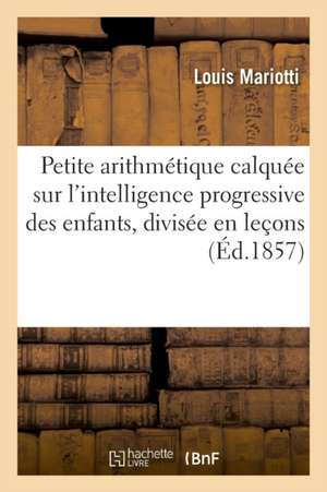 Petite Arithmétique Calquée Sur l'Intelligence Progressive Des Enfants, Divisée En Leçons: Et Contenant Près de 1500 Exercices Et Problèmes, Suivie d' de Louis Mariotti