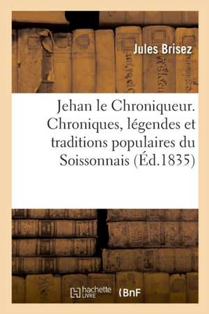 Jehan Le Chroniqueur. Chroniques, Légendes Et Traditions Populaires Du Soissonnais de Jules Brisez