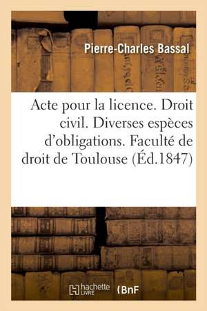 Acte Pour La Licence. Droit Civil. Des Diverses Espèces d'Obligations. Code de Procédure. Saisies: Conservatoires. Droit Commercial. Des Sujets de l'A de Pierre-Charles Bassal