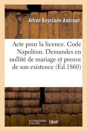 Acte Pour La Licence. Code Napoléon. Demandes En Nullité de Mariage Et de la Preuve de Son Existence: Procédure Civile. Des Actions Possessoires. Droi de Alfred Bayssade-Andraud