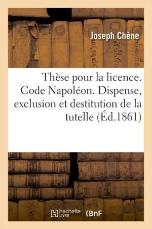 Thèse Pour La Licence. Code Napoléon. Des Causes de Dispense, d'Exclusion Et de Destitution: de la Tutelle. Procédure Civile. de la Conciliation. Droi de Joseph Chène