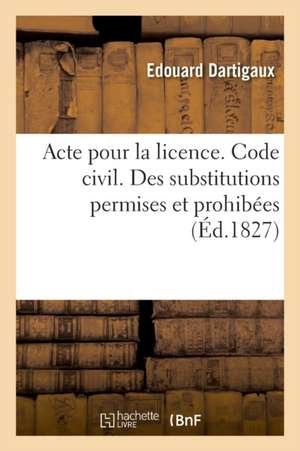 Acte Pour La Licence. Code Civil. Des Substitutions Permises Et Prohibées. Code de Procédure: Des Jugemens Par Défaut Et Oppositions. Pandectes. de l' de Edouard Dartigaux