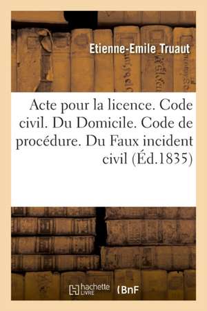 Acte Pour La Licence. Code Civil. Du Domicile. Code de Procédure. Du Faux Incident Civil: Code de Commerce. Des Commerçans Et Des Actes de Commerce. F de Etienne-Emile Truaut