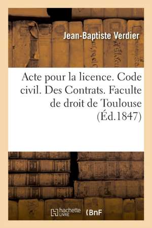 Acte Pour La Licence. Code Civil. Des Contrats. Code de Procédure. Des Ajournements, Des Actions: En Général Du Tribunal Où Se Portent Toutes Les Acti de Jean-Baptiste Verdier