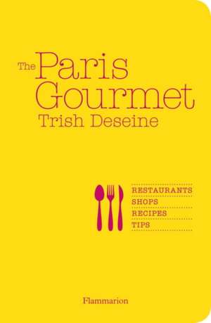 The Paris Gourmet: Restaurants, Shops, Recipes, Tips de Trish Deseine