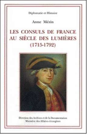 Les Consuls de France Au Siecle Des Lumieres (1715-1792) de Anne Mezin