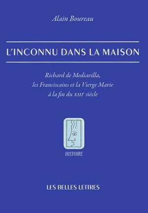 L'Inconnu Dans La Maison: Richard de Mediavilla, Les Franciscains Et La Vierge Marie a la Fin Du XIIIe Siecle de Alain Boureau