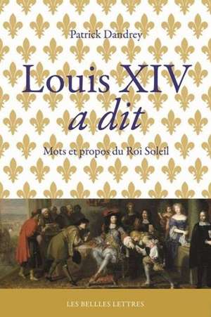 Louis XIV a Dit: Mots Et Propos Du Roi-Soleil de Patrick Dandrey