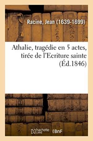 Athalie, Tragédie En 5 Actes, Tirée de l'Ecriture Sainte de Jean Racine