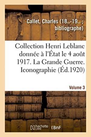 Collection Henri LeBlanc Donnée À l'État Le 4 Août 1917. Grande Guerre. Iconographie. Bibliographie de Charles Callet