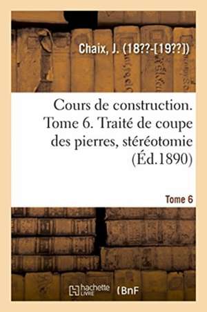 Cours de Construction. Tome 6. Traité de Coupe Des Pierres, Stéréotomie de J. Chaix