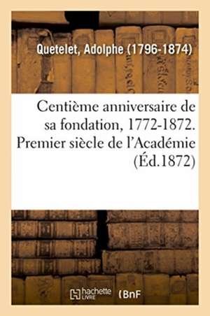 Centième Anniversaire de Sa Fondation, 1772-1872. Premier Siècle de l'Académie de Quetelet-A