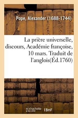 La prière universelle, discours, Académie françoise, 10 mars. Traduit de l'anglois de Alexander Pope