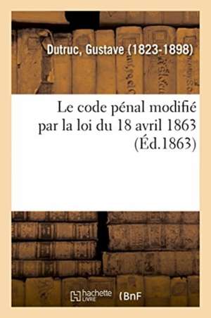 Le code pénal modifié par la loi du 18 avril 1863 de Gustave Dutruc