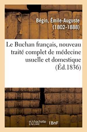 Le Buchan français, nouveau traité complet de médecine usuelle et domestique de Émile-Auguste-Nicolas-Jules Bégin