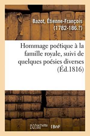 Hommage Poétique À La Famille Royale, Suivi de Quelques Poésies Diverses de Étienne-François Bazot