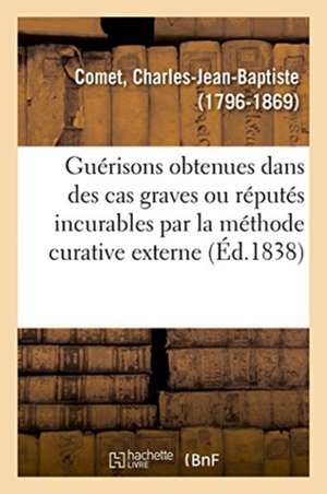 Guérisons Obtenues Dans Des Cas Graves Ou Réputés Incurables Par La Méthode Curative Externe de Charles-Jean-Baptiste Comet