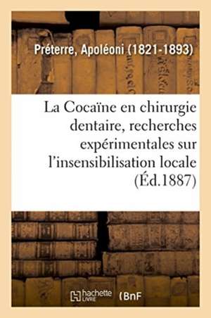 La Cocaïne En Chirurgie Dentaire, Recherches Expérimentales Sur l'Insensibilisation Locale de Apoléoni Préterre