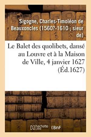 Le Balet des quolibets, dansé au Louvre et à la Maison de Ville, 4 janvier 1627 de Charles-Timoléon de Beauxoncles Sigogne