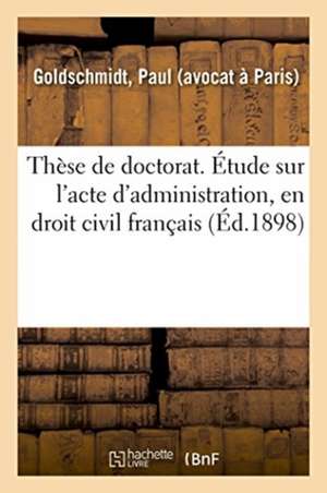 Thèse de Doctorat. Étude Sur l'Acte d'Administration, En Droit Civil Français de Paul Goldschmidt