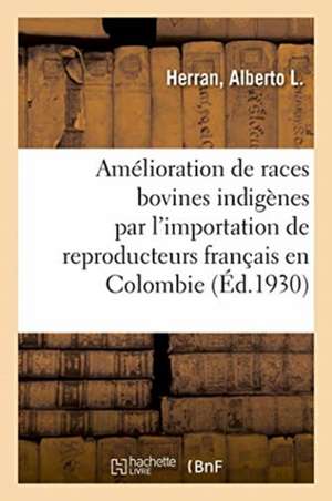 Amélioration Des Races Bovines Indigènes Par l'Importation Des Reproducteurs Français En Colombie: Paris, 1922 de Alberto L. Herran