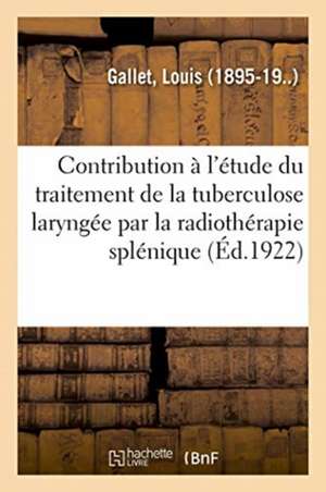 Contribution À l'Étude Du Traitement de la Tuberculose Laryngée Par La Radiothérapie Splénique de Louis Gallet