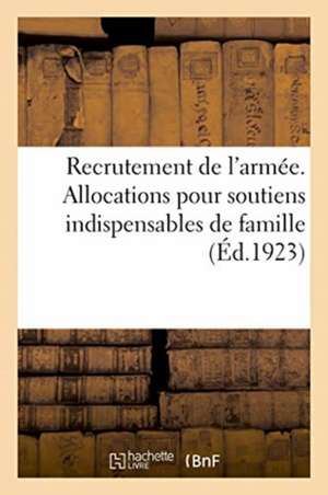 Recrutement de l'Armée. Allocations Pour Soutiens Indispensables de Famille: Complété Par l'Annexe a Relative Aux Permissions Faisant Mutation de Impr -Éditeurs Charle-Lavauzelle Et Cie