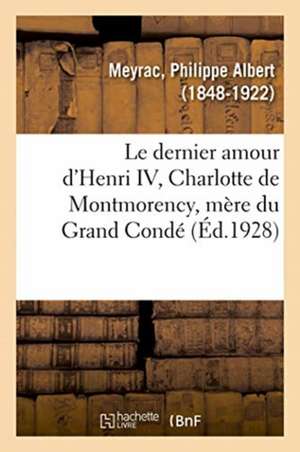 Le Dernier Amour d'Henri IV, Charlotte de Montmorency, Mère Du Grand Condé de Philippe Albert Meyrac