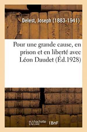 Pour Une Grande Cause, En Prison Et En Liberté Avec Léon Daudet de Joseph Delest