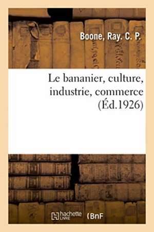 Le Bananier, Culture, Industrie, Commerce: Elèves Des Écoles Professionnelles, Des Traceurs, Dessinateurs, Contremaîtres Et Chefs de Service de Ray C. P. Boone