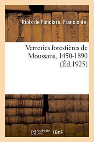 Verreries Forestières de Moussans, 1450-1890, Et Les Principales Familles de Gentilhommes Verriers de Francis de Riols de Fonclare