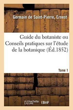 Guide Du Botaniste Ou Conseils Pratiques Sur l'Étude de la Botanique. Tome 1 de Ernest Germain de Saint-Pierre