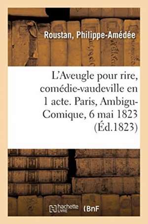 L'Aveugle Pour Rire, Comédie-Vaudeville En 1 Acte. Paris, Ambigu-Comique, 6 Mai 1823 de Philippe-Amédée Roustan