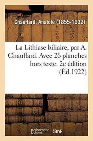 La Lithiase biliaire, par A. Chauffard. Avec 26 planches hors texte. 2e édition de Anatole Chauffard