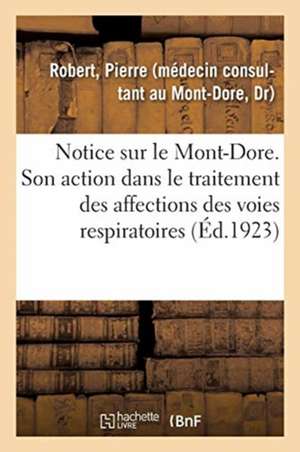 Notice Sur Le Mont-Dore. Station Climatique Et Hydro-Minérale Française (Alt. 1050 Mètres).: Son Action Dans Le Traitement Des Affections Chroniques D de Pierre Robert