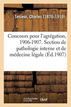 Concours Pour l'Agrégation, 1906-1907. Section de Pathologie Interne Et de Médecine Légale de Charles Lesieur