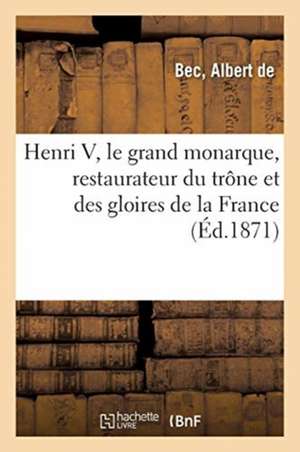 Henri V, Le Grand Monarque, Restaurateur Du Trône Et Des Gloires de la France: Et 80 ANS de Révolution Annoncés Et Jugés Par Les Prophéties. 2e Éditio de Albert de Bec