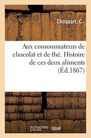 Aux Consommateurs de Chocolat Et de Thé. Histoire de Ces Deux Aliments de C. Choquart