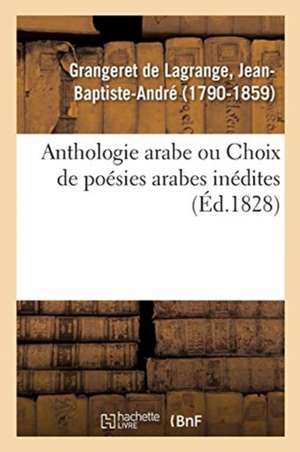 Anthologie Arabe Ou Choix de Poésies Arabes Inédites, Traduites Pour La Première Fois En Français de Jean- Baptiste-André Grangeret de Lagrange