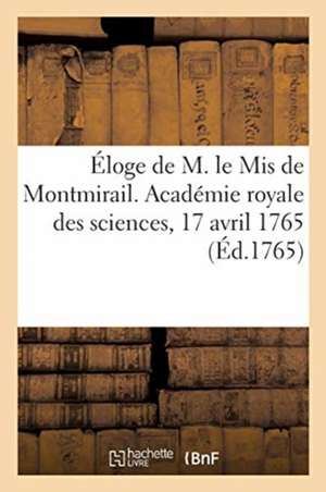 Éloge de M. Le MIS de Montmirail. Académie Royale Des Sciences, Assemblée Publique, 17 Avril 1765 de Collectif