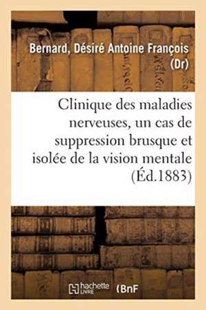 Clinique Des Maladies Nerveuses, Un Cas de Suppression Brusque Et Isolée de la Vision Mentale: Des Signes Et Des Objets, Formes Et Couleurs de Désiré Antoine François Bernard