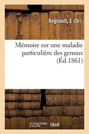 Mémoire Sur Une Maladie Particulière Des Genoux de E. Regnault