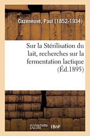 Sur La Stérilisation Du Lait, Recherches Sur La Fermentation Lactique de Paul Cazeneuve