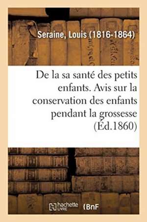 de la Santé Des Petits Enfants. Avis Aux Mères Sur La Conservation Des Enfants Pendant La Grossesse: Leur Éducation Physique Depuis La Naissance Jusqu de Louis Seraine