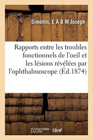 Des Rapports Entre Les Troubles Fonctionnels de l'Oeil Et Les Lésions Révélées Par l'Ophthalmoscope de E. A. B. M. Joseph Simonin