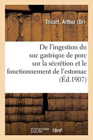 Effets de l'Ingestion Du Suc Gastrique de Porc Sur La Sécrétion Et Le Fonctionnement de l'Estomac: Au Cours de Certaines Gastropathies de Arthur Tricart