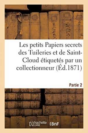 Les Petits Papiers Secrets Des Tuileries Et de Saint-Cloud Étiquetés Par Un Collectionneur. Partie 2 de Collectif